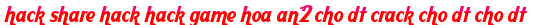 hack share hack hack game hoa an2 cho dt crack cho dt cho dt moi